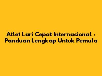**Atlet Lari Cepat Internasional**: Panduan Lengkap Untuk Pemula
