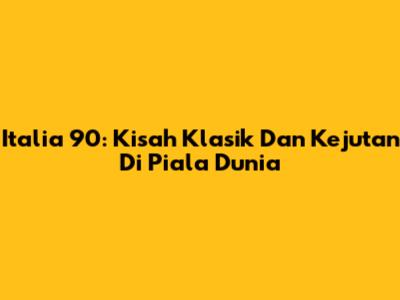 **Italia '90: Kisah Klasik Dan Kejutan Di Piala Dunia**
