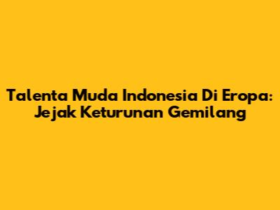 **Talenta Muda Indonesia Di Eropa: Jejak Keturunan Gemilang**