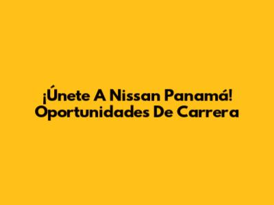 ¡Únete A Nissan Panamá! Oportunidades De Carrera