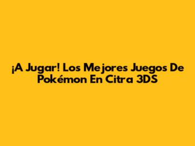 ¡A Jugar! Los Mejores Juegos De Pokémon En Citra 3DS