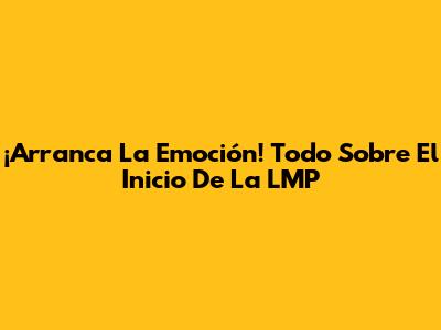 ¡Arranca La Emoción! Todo Sobre El Inicio De La LMP