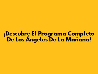 ¡Descubre El Programa Completo De Los Ángeles De La Mañana!