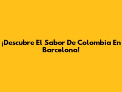 ¡Descubre El Sabor De Colombia En Barcelona!