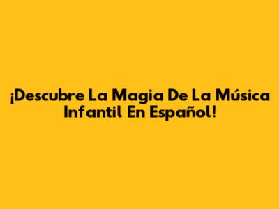 ¡Descubre La Magia De La Música Infantil En Español!