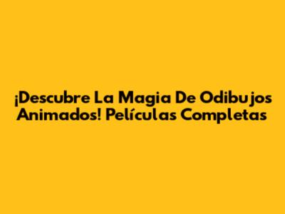¡Descubre La Magia De Odibujos Animados! Películas Completas