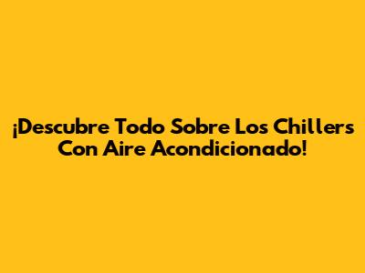 ¡Descubre Todo Sobre Los Chillers Con Aire Acondicionado!
