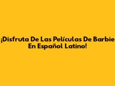 ¡Disfruta De Las Películas De Barbie En Español Latino!