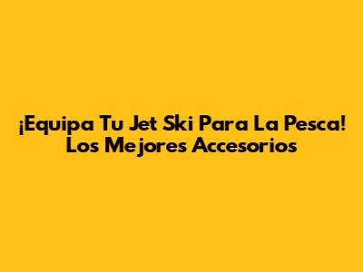 ¡Equipa Tu Jet Ski Para La Pesca! Los Mejores Accesorios