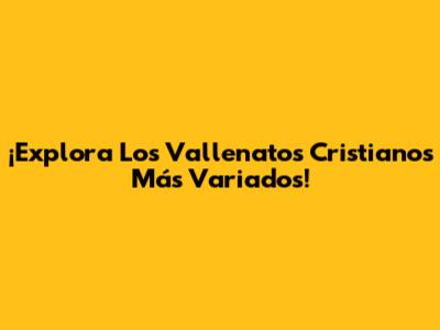 ¡Explora Los Vallenatos Cristianos Más Variados!