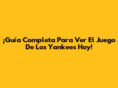 ¡Guía Completa Para Ver El Juego De Los Yankees Hoy!