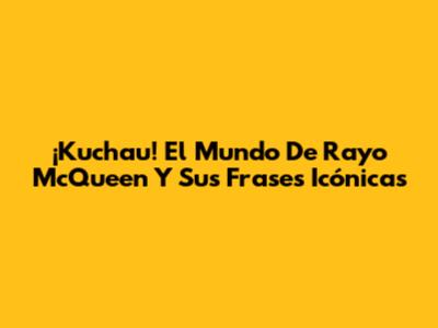 ¡Kuchau! El Mundo De Rayo McQueen Y Sus Frases Icónicas