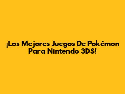 ¡Los Mejores Juegos De Pokémon Para Nintendo 3DS!