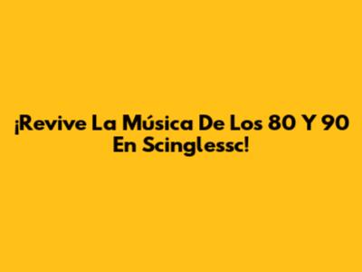 ¡Revive La Música De Los 80 Y 90 En Scinglessc!