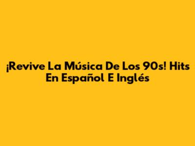 ¡Revive La Música De Los 90s! Hits En Español E Inglés