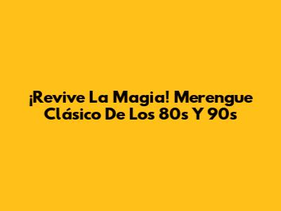 ¡Revive La Magia! Merengue Clásico De Los 80s Y 90s