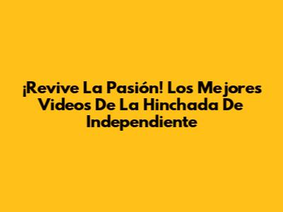 ¡Revive La Pasión! Los Mejores Videos De La Hinchada De Independiente