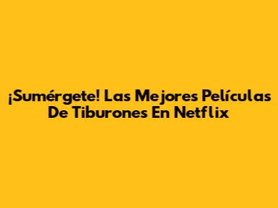 ¡Sumérgete! Las Mejores Películas De Tiburones En Netflix