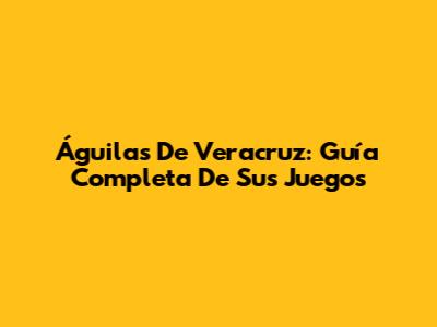 Águilas De Veracruz: Guía Completa De Sus Juegos