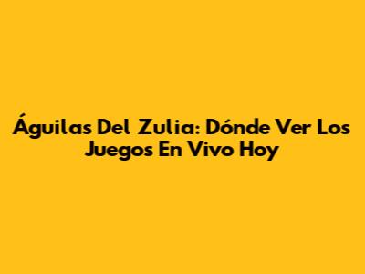 Águilas Del Zulia: Dónde Ver Los Juegos En Vivo Hoy