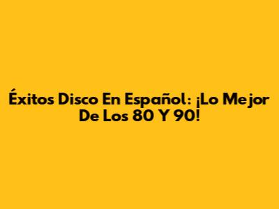 Éxitos Disco En Español: ¡Lo Mejor De Los 80 Y 90!