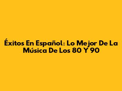 Éxitos En Español: Lo Mejor De La Música De Los 80 Y 90