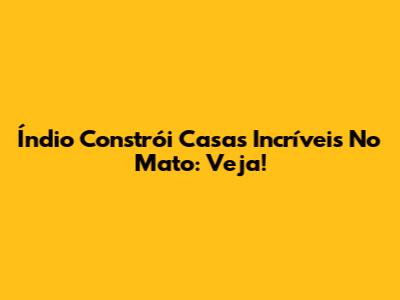 Índio Constrói Casas Incríveis No Mato: Veja!