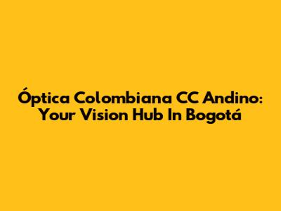 Óptica Colombiana CC Andino: Your Vision Hub In Bogotá