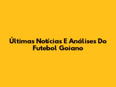 Últimas Notícias E Análises Do Futebol Goiano
