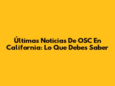 Últimas Noticias De OSC En California: Lo Que Debes Saber