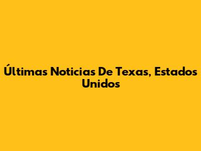 Últimas Noticias De Texas, Estados Unidos