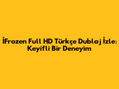 İFrozen Full HD Türkçe Dublaj İzle: Keyifli Bir Deneyim
