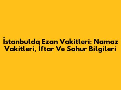 İstanbul'da Ezan Vakitleri: Namaz Vakitleri, İftar Ve Sahur Bilgileri