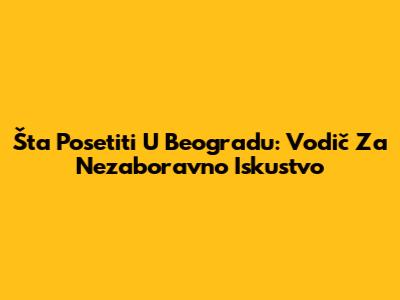 Šta Posetiti U Beogradu: Vodič Za Nezaboravno Iskustvo