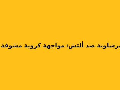 برشلونة ضد ألتش: مواجهة كروية مشوقة