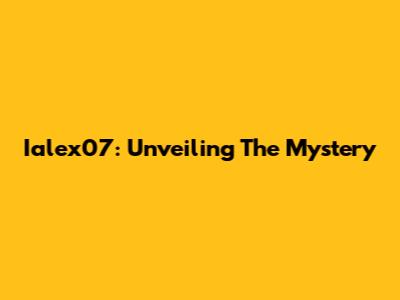  Ialex07: Unveiling The Mystery