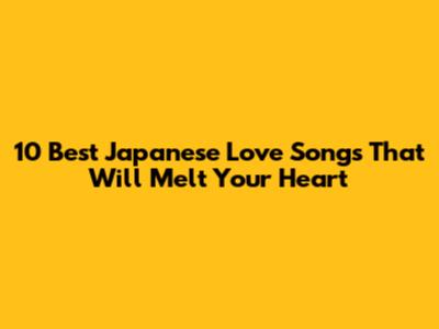 10 Best Japanese Love Songs That Will Melt Your Heart