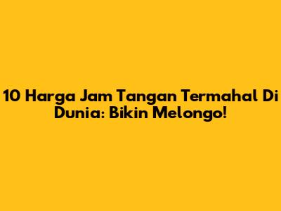 10 Harga Jam Tangan Termahal Di Dunia: Bikin Melongo!