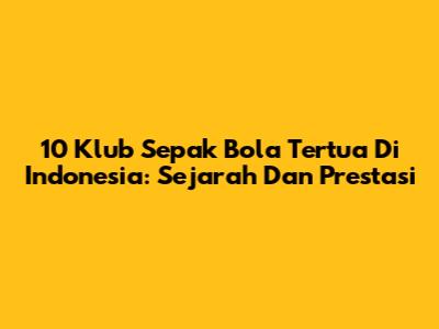 10 Klub Sepak Bola Tertua Di Indonesia: Sejarah Dan Prestasi