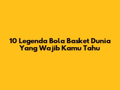 10 Legenda Bola Basket Dunia Yang Wajib Kamu Tahu