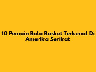 10 Pemain Bola Basket Terkenal Di Amerika Serikat