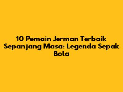 10 Pemain Jerman Terbaik Sepanjang Masa: Legenda Sepak Bola