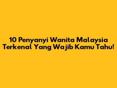 10 Penyanyi Wanita Malaysia Terkenal Yang Wajib Kamu Tahu!