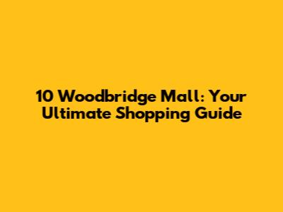 10 Woodbridge Mall: Your Ultimate Shopping Guide
