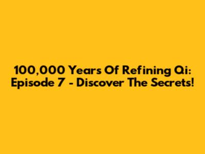 100,000 Years Of Refining Qi: Episode 7 - Discover The Secrets!