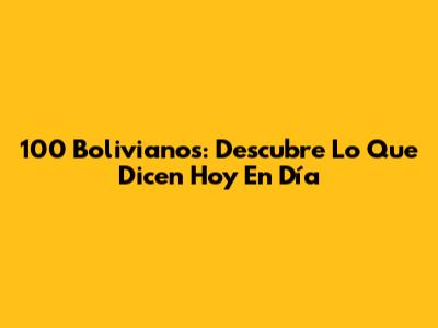 100 Bolivianos: Descubre Lo Que Dicen Hoy En Día