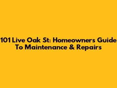 101 Live Oak St: Homeowner's Guide To Maintenance & Repairs