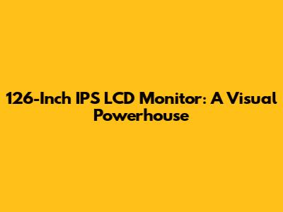 126-Inch IPS LCD Monitor: A Visual Powerhouse
