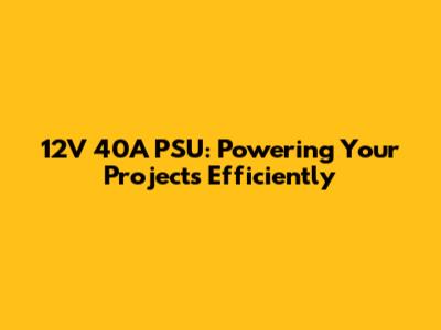 12V 40A PSU: Powering Your Projects Efficiently