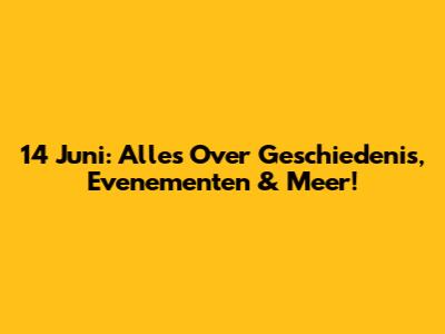 14 Juni: Alles Over Geschiedenis, Evenementen & Meer!